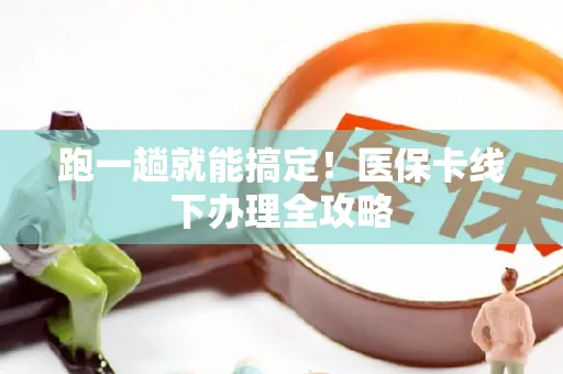 跑一趟就能搞定！医保卡线下办理全攻略